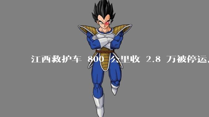 江西救护车 800 公里收 2.8 万被停运，该***中还有哪些疑点？这个收费贵不贵？