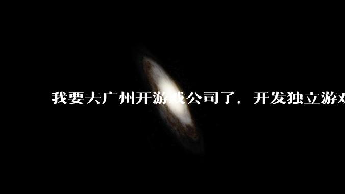 我要去广州开游戏公司了，开发独立游戏！有什么可以叮嘱我的吗？