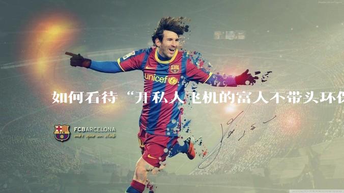 如何看待“开私人飞机的富人不带头环保，我一普通人为啥要环保”的观念？