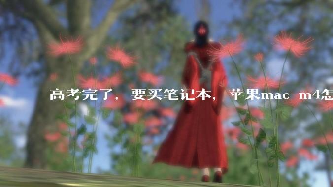 高考完了，要买笔记本，苹果mac m4怎么样？