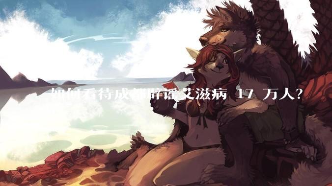 如何看待成都辟谣艾滋病 17 万人？