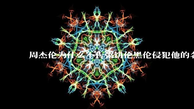 周杰伦为什么不告粥饼伦黑伦侵犯他的名誉权?