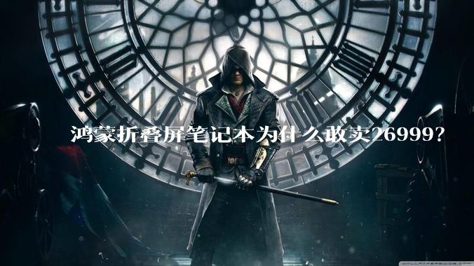 鸿蒙折叠屏笔记本为什么敢卖26999？