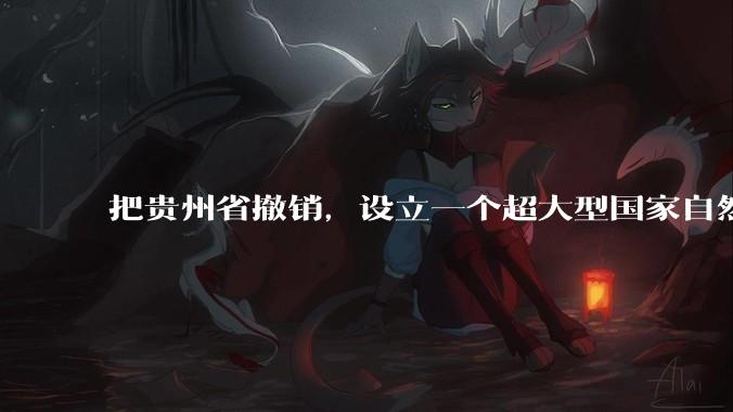 把贵州省撤销，设立一个超大型国家自然公园，是不是一个好的提法?