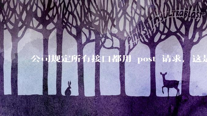 公司规定所有接口都用 post 请求，这是为什么？