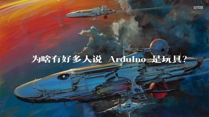 为啥有好多人说 Arduino 是玩具？