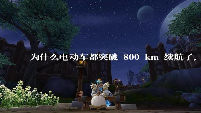 为什么电动车都突破 800 km 续航了，还是无法消除里程焦虑？