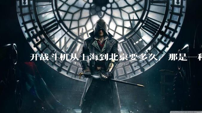 开战斗机从上海到北京要多久，那是一种什么样的体验？