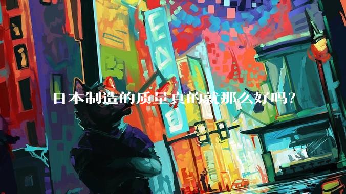 日本制造的质量真的就那么好吗？