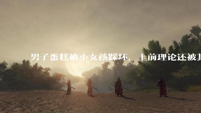 男子蛋糕被小女孩踩坏，上前理论还被其家长辱骂殴打，如果发生这种事情有比***里当事人更好的处理方法吗？