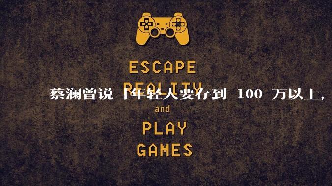 蔡澜曾说「年轻人要存到 100 万以上，这是脱离牛马生活的第一步」，怎样看这一观点？