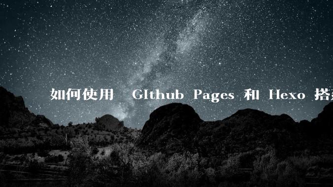 如何使用  Github Pages 和 Hexo 搭建个人博客？