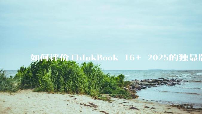 如何评价ThinkBook 16+ 2025的独显版？