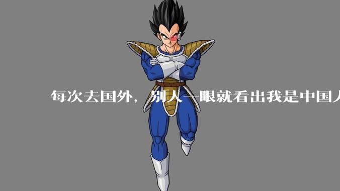 每次去国外，别人一眼就看出我是中国人，是中国人身上有什么特质吗？