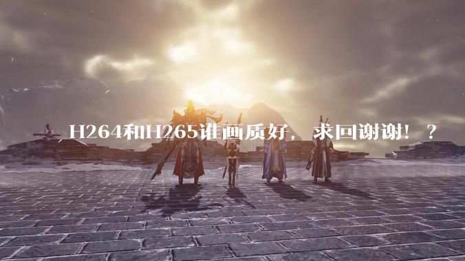 H264和H265谁画质好，求回谢谢！？
