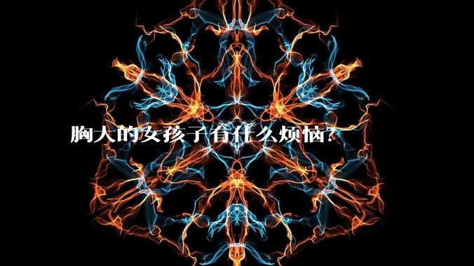 胸大的女孩子有什么烦恼？