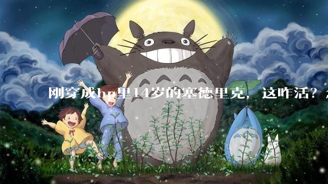 刚穿成hp里14岁的塞德里克，这咋活？急急急！?