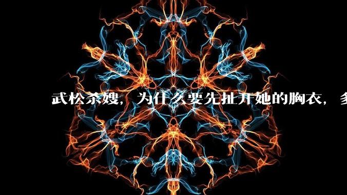 武松杀嫂，为什么要先扯开她的胸衣，多此一举还是另有深意？