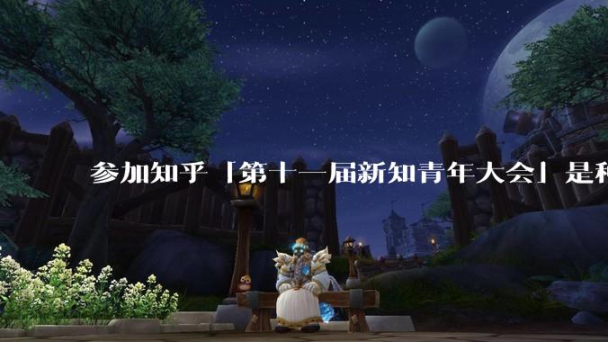 参加知乎「第十一届新知青年大会」是种什么样的体验？