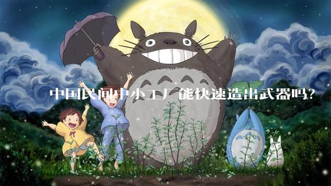 中国民间中小工厂能快速造出武器吗？