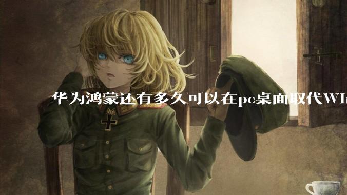 华为鸿蒙还有多久可以在pc桌面取代Windows？