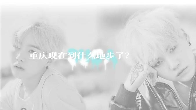 重庆现在到什么地步了？