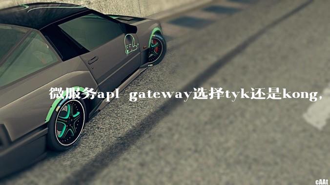微服务api gateway选择tyk还是kong，或者其他方案？