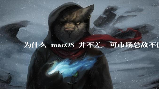 为什么 macOS 并不差，可市场总敌不过 Windows？