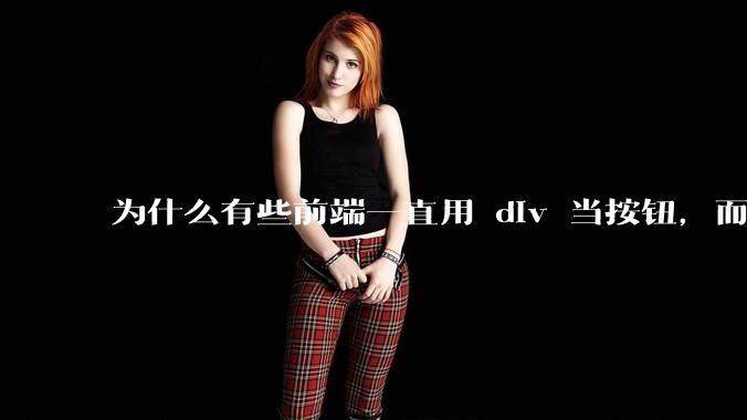 为什么有些前端一直用 div 当按钮，而不是用 button？