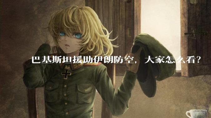 巴基斯坦援助伊朗防空，大家怎么看？