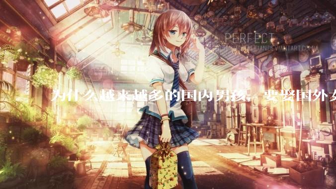 为什么越来越多的国内男孩，要娶国外女孩?