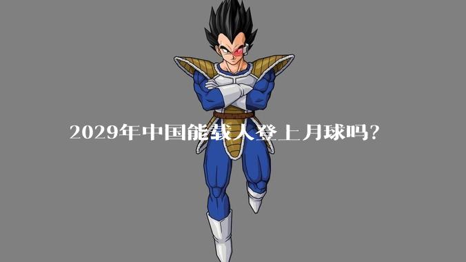 2029年中国能载人登上月球吗？