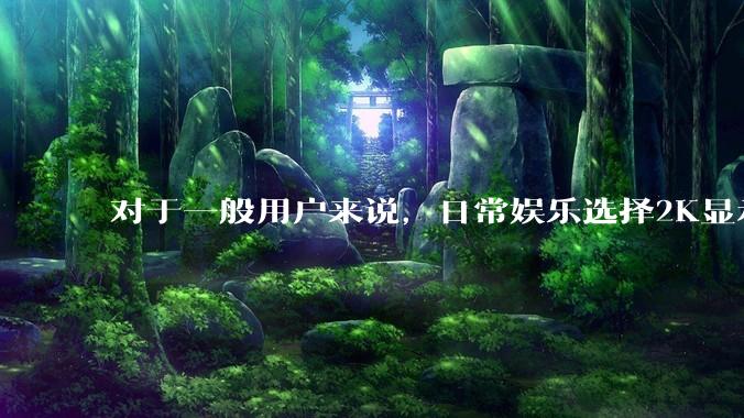 对于一般用户来说，日常娱乐选择2K显示器还是4K显示器好？如何选才能不后悔？