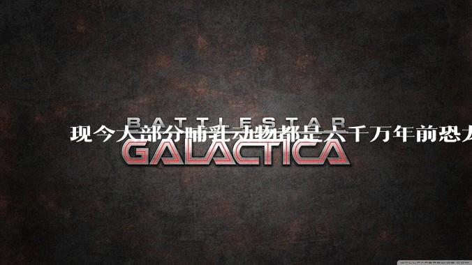 现今大部分哺乳动物都是六千万年前恐龙灭绝后的同一种哺乳动物的后代吗？