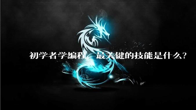 初学者学编程，最关键的技能是什么？