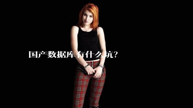 国产数据库有什么坑？