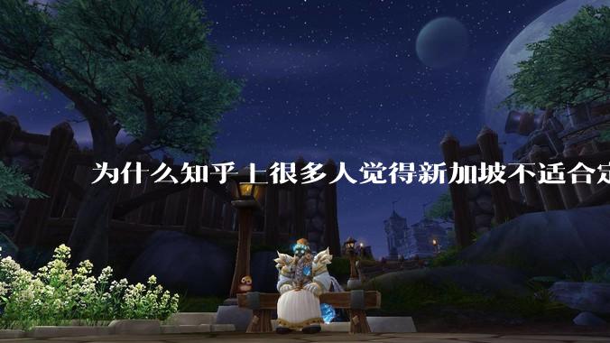 为什么知乎上很多人觉得新加坡不适合定居？