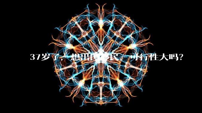 37岁了，想出国移民，可行性大吗？