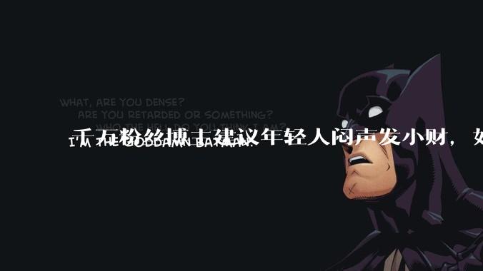 千万粉丝博主建议年轻人闷声发小财，如何看待这一观念？