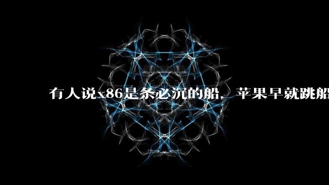 有人说x86是条必沉的船，苹果早就跳船了，微软也有弃船的意图，你怎么看？