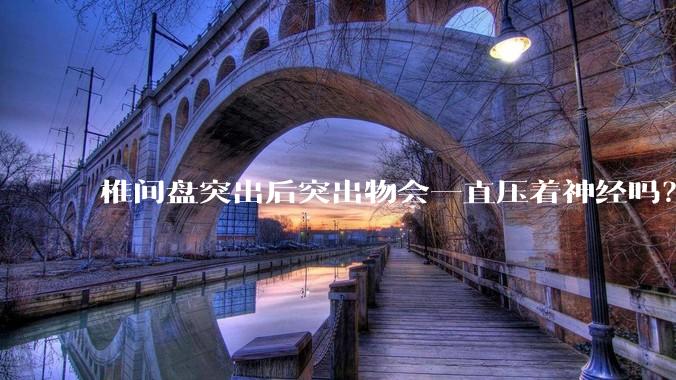 椎间盘突出后突出物会一直压着神经吗？保守治疗是通过什么原理让椎间盘回纳的啊？