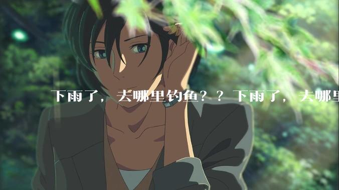 下雨了，去哪里钓鱼？？下雨了，去哪里钓鱼？？